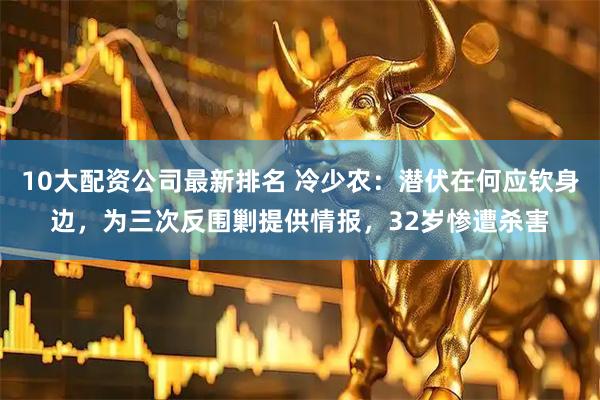 10大配资公司最新排名 冷少农：潜伏在何应钦身边，为三次反围剿提供情报，32岁惨遭杀害