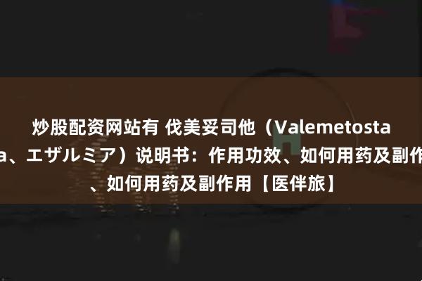 炒股配资网站有 伐美妥司他（Valemetostat、Ezharmia、エザルミア）说明书：作用功效、如何用药及副作用【医伴旅】