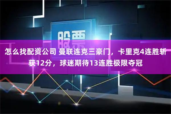 怎么找配资公司 曼联连克三豪门,卡里克4连胜斩获12分,球迷期待13连胜极限夺冠