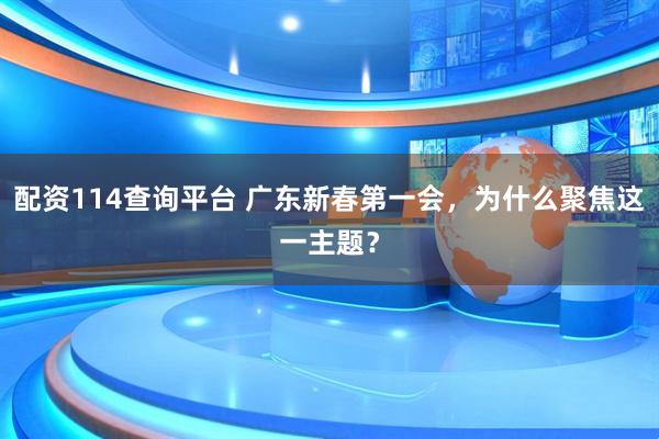 配资114查询平台 广东新春第一会，为什么聚焦这一主题？