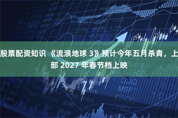 股票配资知识 《流浪地球 3》预计今年五月杀青，上部 2027 年春节档上映