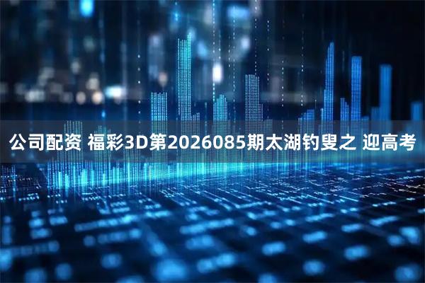 公司配资 福彩3D第2026085期太湖钓叟之 迎高考